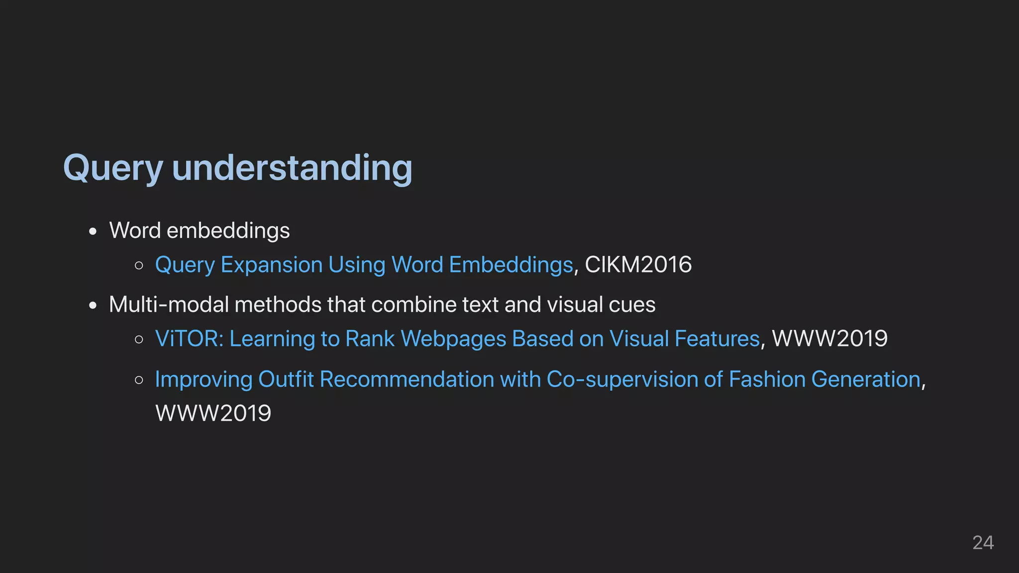 Queryunderstanding
Wordembeddings
QueryExpansionUsingWordEmbeddings,CIKM2016
Multi-modalmethodsthatcombinetextandvisualcues
ViTOR:LearningtoRankWebpagesBasedonVisualFeatures,WWW2019
ImprovingOutfitRecommendationwithCo-supervisionofFashionGeneration,
WWW2019
24
 