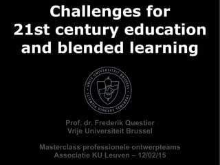 Challenges for
21st century education
and blended learning
Prof. dr. Frederik Questier
Vrije Universiteit Brussel
Masterclass professionele ontwerpteams
Associatie KU Leuven – 12/02/15
 
