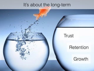 It’s about the long-term
Trust
Retention
Growth
 