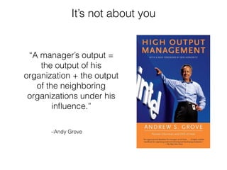 –Andy Grove
“A manager’s output =
the output of his
organization + the output
of the neighboring
organizations under his
inﬂuence.”
It’s not about you
 
