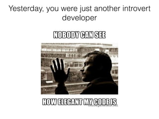 Yesterday, you were just another introvert
developer
 