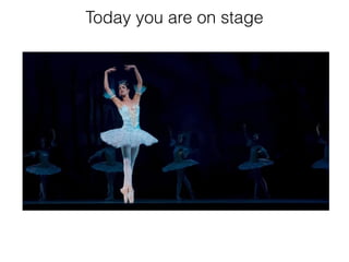 Today you are on stage
 