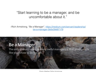 –Rich Armstrong, “Be a Manager”, https://medium.com/servant-leadership/
be-a-manager-3b0e39d87179
“Start learning to be a manager, and be
uncomfortable about it.”
 