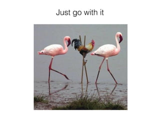 Just go with it
 