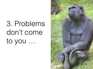 3. Problems
don’t come
to you …
 