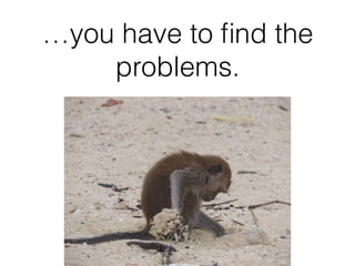 …you have to ﬁnd the
problems.
 