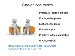 One-on-one topics
Progress of certain projects
Employee happiness
Exchange feedback
Personal topics
Problems in the organization
Employee goals
https://jasonevanish.com/2014/05/29/101-
questions-to-ask-in-1-on-1s/
 