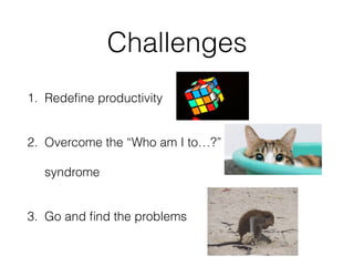 Challenges
1. Redeﬁne productivity
2. Overcome the “Who am I to…?”
syndrome
3. Go and ﬁnd the problems
 