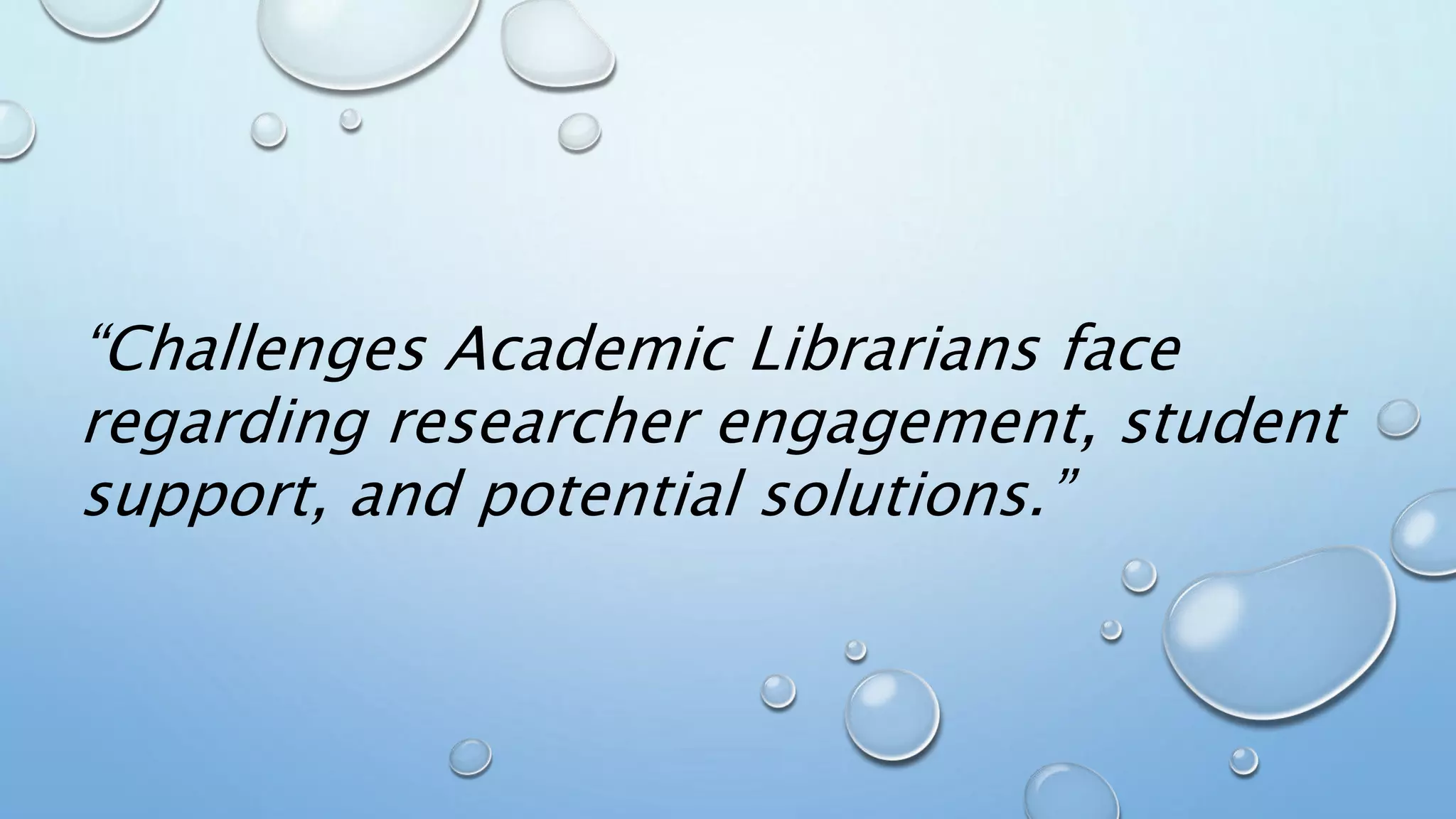 “Challenges Academic Librarians face
regarding researcher engagement, student
support, and potential solutions.”