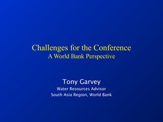 Challenges for the Conference
A World Bank Perspective
Tony Garvey
Water Resources Advisor
South Asia Region, World Bank
 