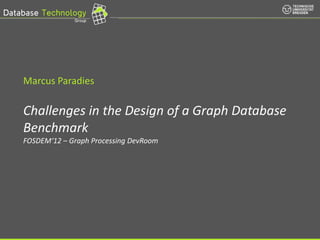 Marcus Paradies

          Challenges in the Design of a Graph Database
          Benchmark
          FOSDEM‘12 – Graph Processing DevRoom




© Prof. Dr.-Ing. Wolfgang Lehner |
 