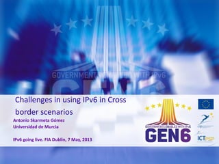 Challenges in using IPv6 in Cross
border scenarios
Antonio Skarmeta Gómez
Universidad de Murcia
IPv6 going live. FIA Dublin, 7 May, 2013
 