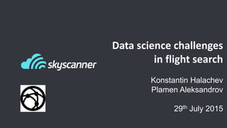 Data science challenges
in flight search
Konstantin Halachev
Plamen Aleksandrov
29th July 2015
 