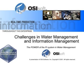 Challenges in Water Management 
and Information Management 
The POWER of the PI system in Water Management 
A presentation of OSI Software, Inc. Copyright © 2001. All rights reserved. 
 