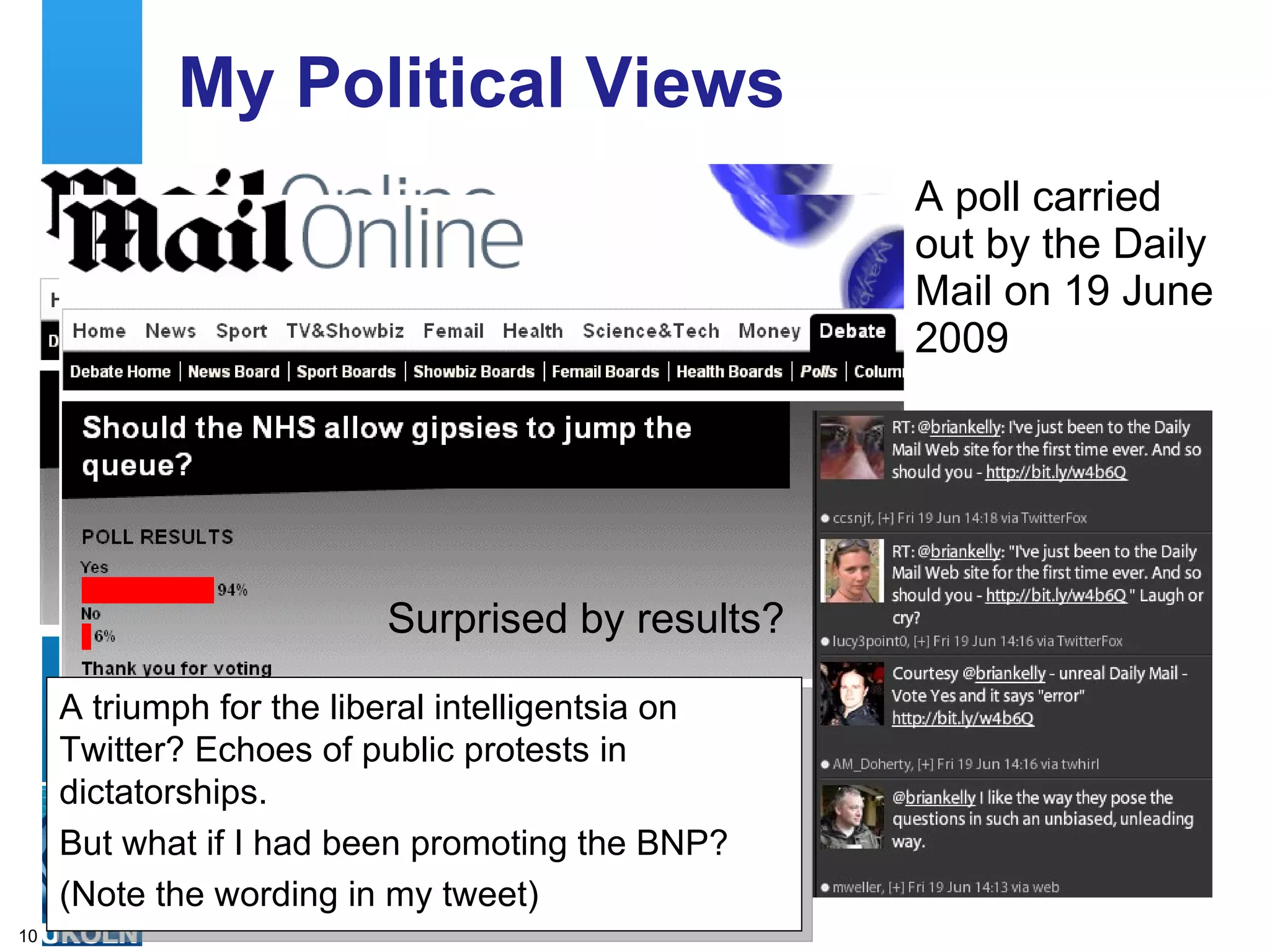My Political Views
                                                                      A poll carried
                                                                      out by the Daily
                                                                      Mail on 19 June
                                                                      2009




                                 Surprised by results?

     A triumph for the liberal intelligentsia on
     Twitter? Echoes of public protests in
     dictatorships.
     But what if I had been promoting the BNP?
     (Note thecentre of expertise in digital information management
             A
               wording in my tweet)
10
 