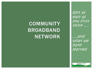 Not as
easy as
you first
think ….COMMUNITY
BROADBAND
NETWORK ….and
what we
have
learned
 