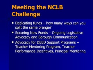 Meeting the NCLB Challenge Dedicating funds – how many ways can you split the same orange? Securing New Funds – Ongoing Legislative Advocacy and Borough Communication Advocacy for DEED Support Programs – Teacher Mentoring Program, Teacher Performance Incentives, Principal Mentoring 