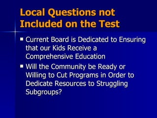 Local Questions not Included on the Test Current Board is Dedicated to Ensuring that our Kids Receive a Comprehensive Education Will the Community be Ready or Willing to Cut Programs in Order to Dedicate Resources to Struggling Subgroups? 