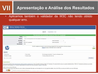 Apresentação e Análise dos Resultados
•  Aplicamos também o validador da W3C não tendo obtido
qualquer erro.
VII	
  
 