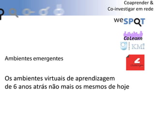 Os ambientes virtuais de aprendizagem
de 6 anos atrás não mais os mesmos de hoje
Coaprender &
Co-investigar em rede
 