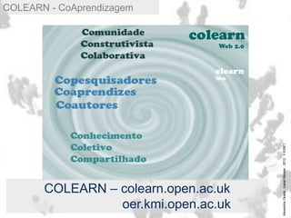 COLEARN - CoAprendizagem
AlexandraOkada.IzabelMeister2012IIEIRET
COLEARN – colearn.open.ac.uk
oer.kmi.open.ac.uk
 