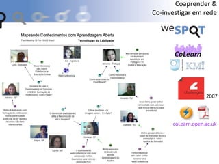 coLearn.open.ac.uk
2007
Coaprender &
Co-investigar em rede
 