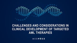 CHALLENGES AND CONSIDERATIONS IN
CLINICAL DEVELOPMENT OF TARGETED
AML THERAPIES
 