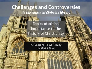 A “Lessons-To-Go” study
by Mark S. Pavlin
Topics of critical
importance to the
history of Christianity
Challenges and Controversies
in the course of Christian history
 