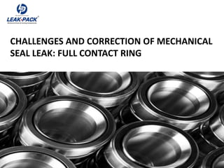 CHALLENGES AND CORRECTION OF MECHANICAL
SEAL LEAK: FULL CONTACT RING
 