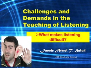 Challenges and
Demands in the
Teaching of Listening
    What makes listening
          difficult?

      Junnie Armel T. Salud
            UST Graduate School
 