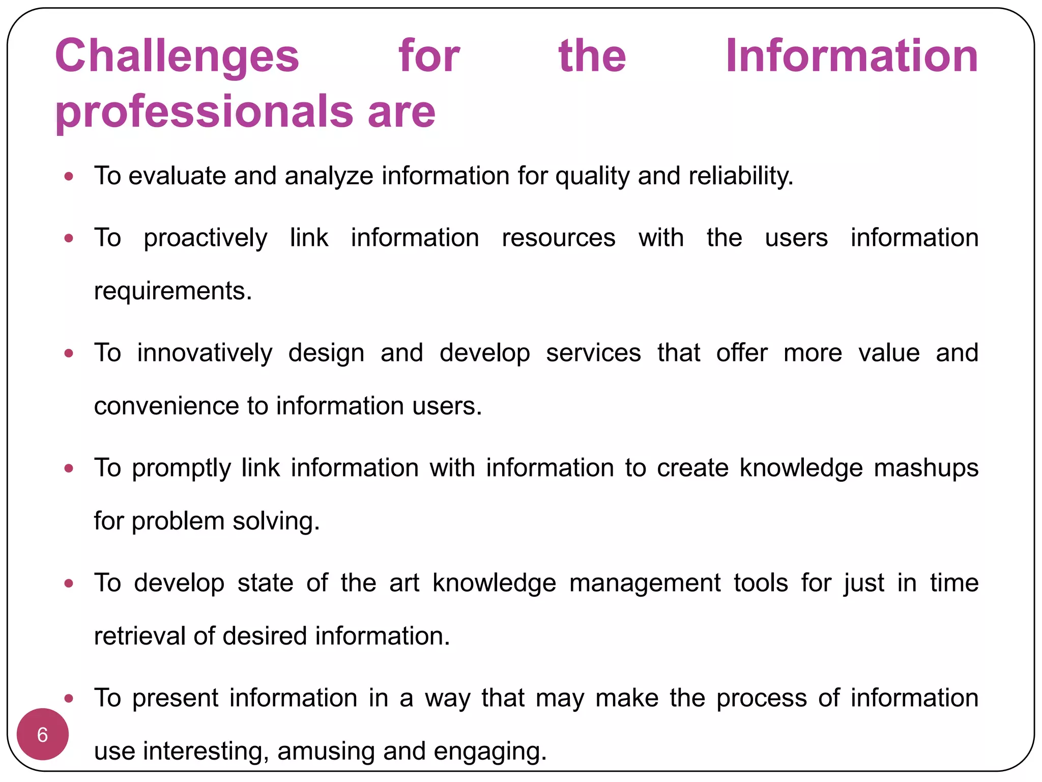 In the Asian region, percentage of its penetration in population is just 21.5%, whereas percentage of users  are 42.0%.In view of huge volume of electronic information, the challenge is 4How to evaluate and quality filter the information?How to index and bibliographically control this information?How to timely access the worthwhile information?How to compactly store and quickly retrieve the worthwhile information?How to bring the useful information to the notice of users and put it to productive use?