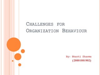 CHALLENGES FOR
ORGANIZATION BEHAVIOUR
By: Bharti Sharma
(20001001902)
 
