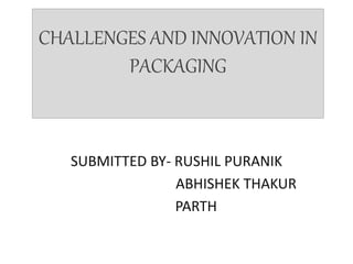CHALLENGES AND INNOVATION IN
PACKAGING
SUBMITTED BY- RUSHIL PURANIK
ABHISHEK THAKUR
PARTH
 