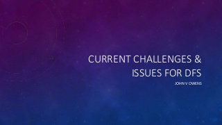 CURRENT CHALLENGES &
ISSUES FOR DFS
JOHN V OWENS
 