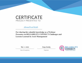 CERTI FlCATEPROUDLY PRESENTED TO
AhmedSaidKotb
For sharing his valuable knowledge as a Webinar
Presenter on RELIABILITY CONNECT Challenges and
Lessons Learned in Asset Management
PaigeHaddyMar 24, 2020
Date of Completion Organizer
 