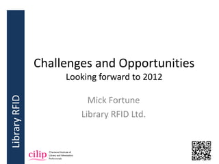 Challenges and Opportunities
                    Looking forward to 2012
Library RFID




                         Mick Fortune
                       Library RFID Ltd.
 