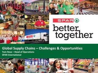 Global	Supply	Chains	– Challenges	&	Opportunities
Tom	Rose	– Head	of	Operations
SPAR	International
 