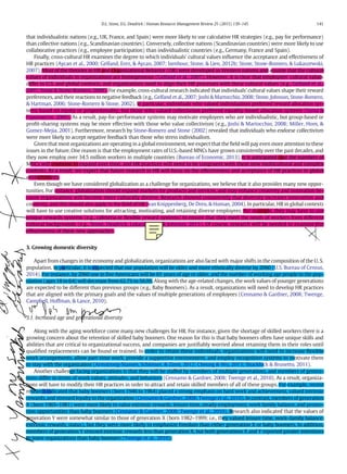 that individualistic nations (e.g., UK, France, and Spain) were more likely to use calculative HR strategies (e.g., pay for performance)
than collective nations (e.g., Scandinavian countries). Conversely, collective nations (Scandinavian countries) were more likely to use
collaborative practices (e.g., employee participation) than individualistic countries (e.g., Germany, France and Spain).
Finally, cross-cultural HR examines the degree to which individuals' cultural values inﬂuence the acceptance and effectiveness of
HR practices (Aycan et al., 2000; Gelfand, Erez, & Aycan, 2007; Isenhour, Stone, & Lien, 2012b; Stone, Stone-Romero, & Lukaszewski,
2007). Most of the theories in HR and Organizational Behavior (OB) were developed in Western nations and assume that the cultural
values of individuals in organizations are homogeneous (Gelfand et al., 2007). However, it is clear that employees' cultural values
differ in U.S. and global contexts, and organizations need to align their HR processes with these cultural values (e.g., Gelfand et al.,
2007; Stone & Stone-Romero, 2008). For example, cross-cultural research indicated that individuals' cultural values shape their reward
preferences, and their reactions to negative feedback (e.g., Gelfand et al., 2007; Joshi & Martocchio, 2008; Stone, Johnson, Stone-Romero,
& Hartman, 2006; Stone-Romero & Stone, 2002). In particular, individuals who valued individualism preferred reward allocation sys-
tems based on equity or proportionality, but those who valued collectivism preferred equality-based allocation systems (Sama &
Papamarcos, 2000). As a result, pay-for-performance systems may motivate employees who are individualistic, but group-based or
proﬁt-sharing systems may be more effective with those who value collectivism (e.g., Joshi & Martocchio, 2008; Miller, Hom, &
Gomez-Mejia, 2001). Furthermore, research by Stone-Romero and Stone (2002) revealed that individuals who endorse collectivism
were more likely to accept negative feedback than those who stress individualism.
Given that most organizations are operating in a global environment, we expect that the ﬁeld will pay even more attention to these
issues in the future. One reason is that the employment rates of U.S.-based MNCs have grown consistently over the past decades, and
they now employ over 34.5 million workers in multiple countries (Bureau of Economic, 2013). It is anticipated that the numbers of
MNCs will continue to expand over time, and HR practices will need to be congruent with these new multicultural and complex
contexts. As a result, we expect that future research in HR will focus on the effectiveness and acceptance of HR practices in global
environments.
Even though we have considered globalization as a challenge for organizations, we believe that it also provides many new oppor-
tunities. For instance, globalization should expand markets for products and services, and may enhance creativity and innovation be-
cause organizations will become more culturally diverse. Research showed consistently that diversity increases innovation and
creativity, and this should also apply to the ﬁeld of HR (van Knippenberg, De Dreu, & Homan, 2004). In particular, HR in global contexts
will have to use creative solutions for attracting, motivating, and retaining diverse employees. For example, they may have to use
unique rewards systems (e.g., cafeteria or ﬂexible reward systems) to ensure that they meet the needs of workers from different
cultural backgrounds (e.g., Stone, Deadrick, Lukaszewski, & Johnson, 2015). Of course, research will be needed to examine the
effectiveness of these new approaches.
3. Growing domestic diversity
Apart from changes in the economy and globalization, organizations are also faced with major shifts in the composition of the U. S.
population. In particular, it is expected that our population will be older and more ethnically diverse by 2060 (U.S. Bureau of Census,
2014). For instance, by 2060 one in ﬁve Americans will be 65 years of age or older, and the number of working age people in the pop-
ulation (ages 18 to 64) will decrease from 62.7% to 56.9%. Along with the age-related changes, the work values of younger generations
are expected to be different than previous groups (e.g., Baby Boomers). As a result, organizations will need to develop HR practices
that are aligned with the primary goals and the values of multiple generations of employees (Cennamo & Gardner, 2008; Twenge,
Campbell, Hoffman, & Lance, 2010).
3.1. Increased age and generational diversity
Along with the aging workforce come many new challenges for HR. For instance, given the shortage of skilled workers there is a
growing concern about the retention of skilled baby boomers. One reason for this is that baby boomers often have unique skills and
abilities that are critical to organizational success, and companies are justiﬁably worried about retaining them in their roles until
qualiﬁed replacements can be found or trained. In order to retain these individuals, organizations will need to increase ﬂexible
work arrangements, allow part-time work, provide a supportive environment, and employ recognition systems to motivate them
to stay with the organization (Armstrong-Stassen, Schlosser, & Zinni, 2012; Cheung & Wu, 2013; Shacklock & Brunetto, 2011).
Another challenge facing organizations is that they will be staffed by members of multiple generations, and members of genera-
tions differ in terms of work values, attitudes, and behaviors (Cennamo & Gardner, 2008; Twenge et al., 2010). As a result, organiza-
tions will have to modify their HR practices in order to attract and retain skilled members of all of these groups. For example, recent
research indicated that baby boomers (born 1946 to 1964) placed a strong emphasis on hard work and achievement, valued intrinsic
rewards, and stressed loyalty to the organization (Cennamo & Gardner, 2008; Twenge et al., 2010). In contrast, members of generation
X (born 1965–1981) were more likely to value extrinsic rewards, leisure time, steady employment, work family balance, and promo-
tion opportunities than baby boomers (Cennamo & Gardner, 2008; Twenge et al., 2010). Research also indicated that the values of
generation Y were somewhat similar to those of generation X (born 1982–1999; i.e., they valued leisure time, work–family balance,
extrinsic rewards, status), but they were more likely to emphasize freedom than either generation X or baby boomers. In addition,
members of generation Y stressed extrinsic rewards less than generation X, but both generations X and Y reported greater intentions
to leave organizations than baby boomers (Twenge et al., 2010).
141
D.L. Stone, D.L. Deadrick / Human Resource Management Review 25 (2015) 139–145
 