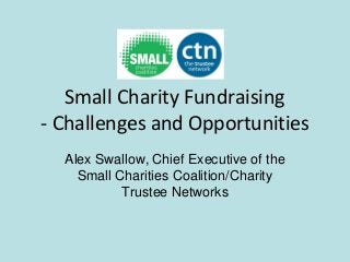 Small Charity Fundraising
- Challenges and Opportunities
  Alex Swallow, Chief Executive of the
    Small Charities Coalition/Charity
           Trustee Networks
 