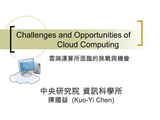 Challenges and Opportunities of
          Cloud Computing
        雲端運算所面臨的挑戰與機會




      中央研究院 資訊科學所
        陳國益 (Kuo-Yi Chen)
 