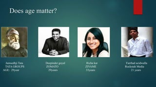 Does age matter?
Jamsedhji Tata Deepinder goyal Richa kar Farrhad acidwalla
TATA GROUPS ZOMATO ZIVAME Rockstah Media
AGE: 29year 29years 33years 21 years
 