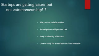 Startups are getting easier but
not entrepreneurship!!!
 More access to information
 Techniques to mitigate our risk
 Easy availability of finance
 Cost of entry for a startup is at an all-time low
 