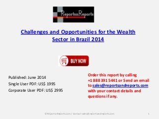 Challenges and Opportunities for the Wealth
Sector in Brazil 2014
Published: June 2014
Single User PDF: US$ 1995
Corporate User PDF: US$ 2995
Order this report by calling
+1 888 391 5441 or Send an email
to sales@reportsandreports.com
with your contact details and
questions if any.
1© ReportsnReports.com / Contact sales@reportsandreports.com
 