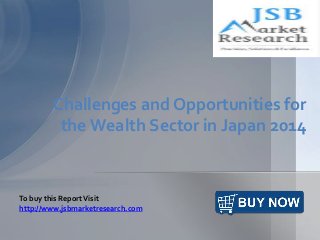 Challenges and Opportunities for
the Wealth Sector in Japan 2014
To buy this ReportVisit
http://www.jsbmarketresearch.com
 