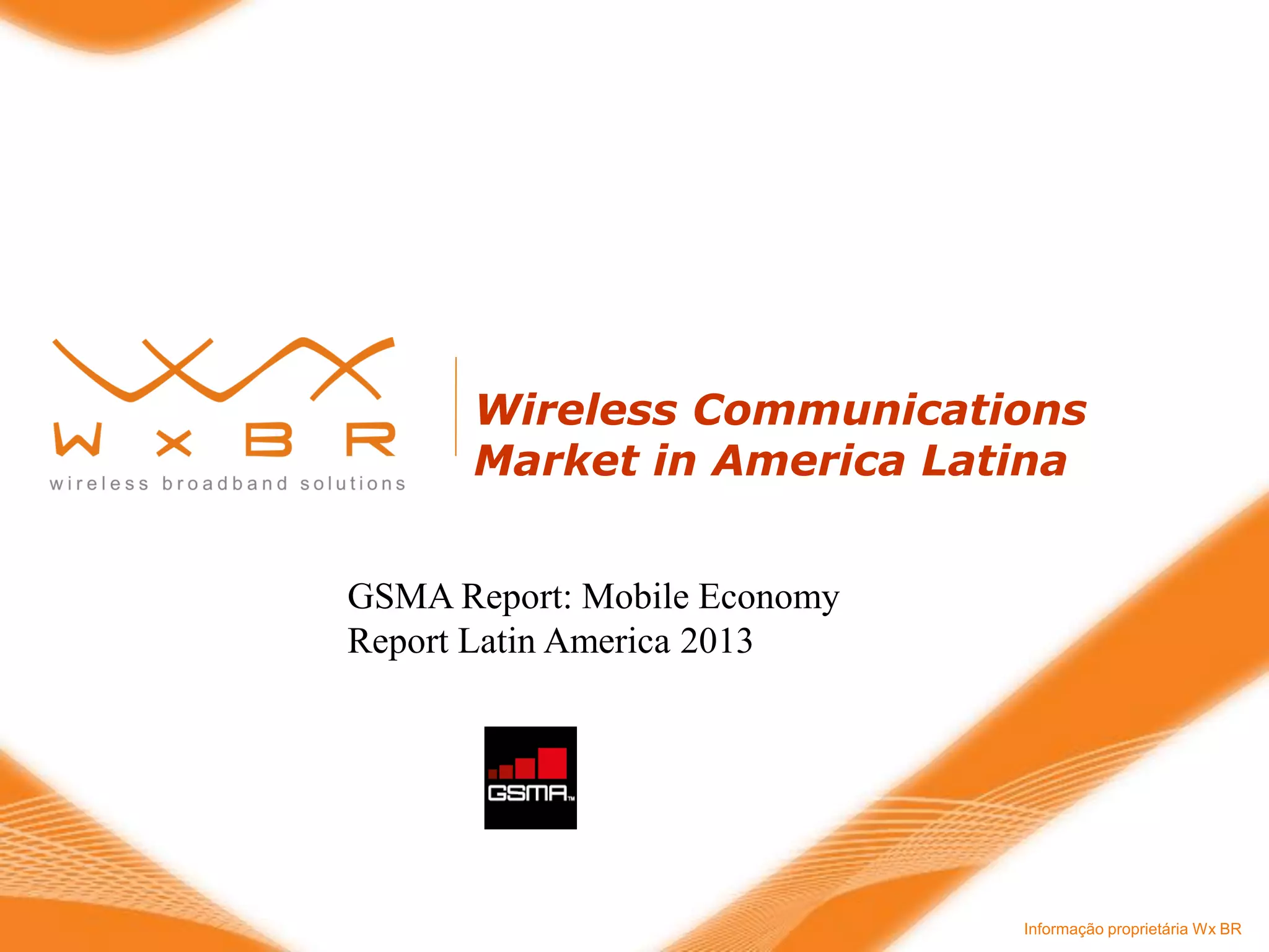 Informação proprietária Wx BR 
Wireless Communications Market in America Latina 
GSMA Report: Mobile Economy Report Latin America 2013  