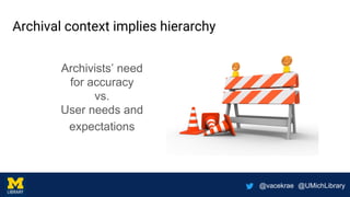 @vacekrae @UMichLibrary
Archival context implies hierarchy
Archivists’ need
for accuracy
vs.
User needs and
expectations
 