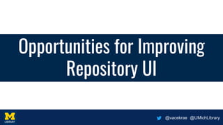 @vacekrae @UMichLibrary
Opportunities for Improving
Repository UI
 