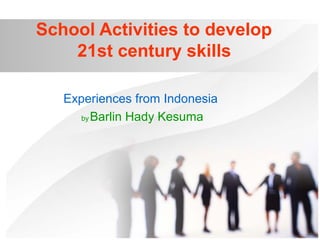 School Activities to develop
21st century skills
Experiences from Indonesia
by Barlin Hady Kesuma
 