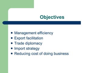 Objectives Management efficiency Export facilitation Trade diplomacy Import strategy Reducing cost of doing business 