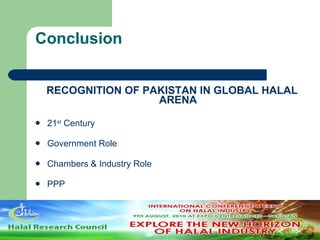 Conclusion RECOGNITION OF PAKISTAN IN GLOBAL HALAL ARENA 21 st  Century Government Role Chambers & Industry Role PPP 